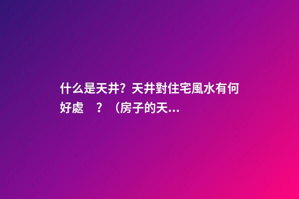 什么是天井？天井對住宅風水有何好處？（房子的天井有什么好處）